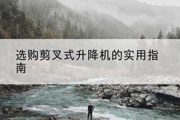 海东剪叉式升降机怎么选-选购剪叉式升降机的实用指南