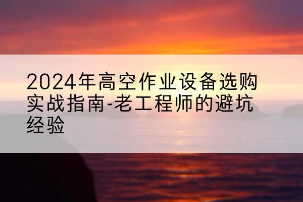 海东高空作业升降机厂家推荐-2024年高空作业设备选购实战指南-老工程师的避坑经验
