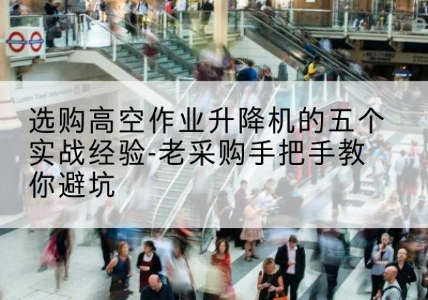 海东高空作业升降机厂家-选购高空作业升降机的五个实战经验-老采购手把手教你避坑