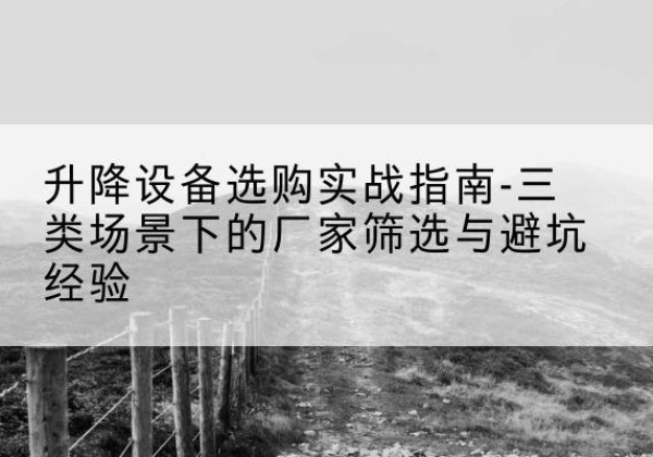 海东移动式升降机厂家推荐-升降设备选购实战指南-三类场景下的厂家筛选与避坑经验