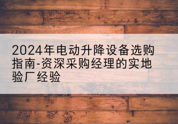 海东电动剪叉升降平台厂家-2024年电动升降设备选购指南-资深采购经理的实地验厂经验