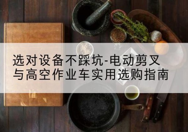 海东电动剪叉升降平台怎么选-选对设备不踩坑-电动剪叉与高空作业车实用选购指南