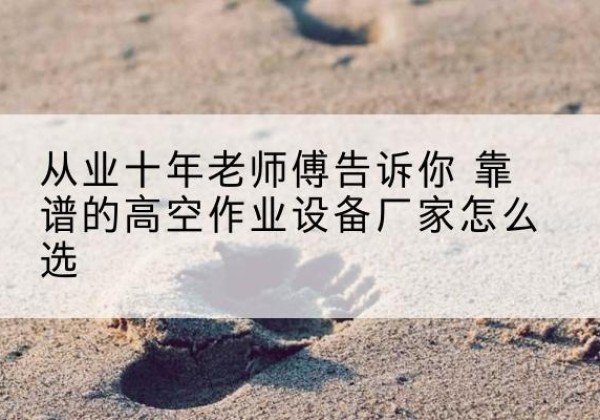 海东高空作业升降机厂家推荐-从业十年老师傅告诉你 靠谱的高空作业设备厂家怎么选