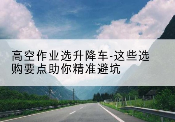 海东升降车厂家-高空作业选升降车-这些选购要点助你*避坑