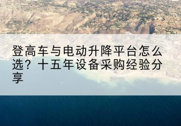 海东登高车厂家厂家-登高车与电动升降平台怎么选？十五年设备采购经验分享