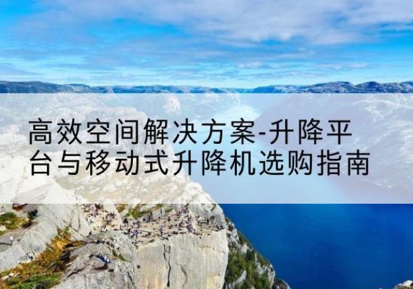 海东升降平台厂家-*空间解决方案-升降平台与移动式升降机选购指南