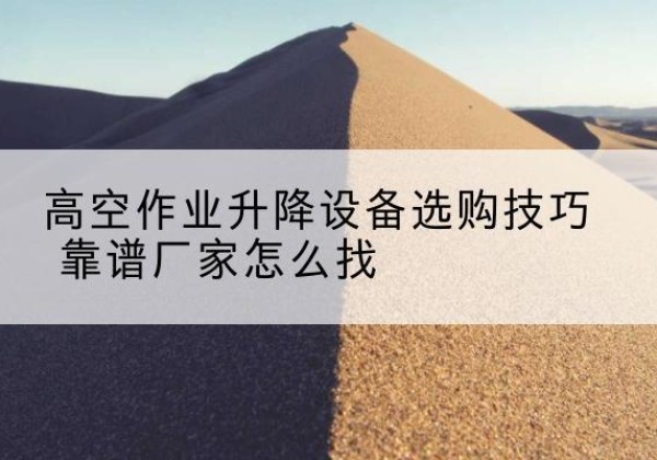 海东电动升降平台厂家推荐-高空作业升降设备选购技巧 靠谱厂家怎么找