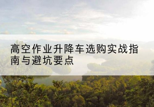 海东升降车怎么选-高空作业升降车选购实战指南与避坑要点
