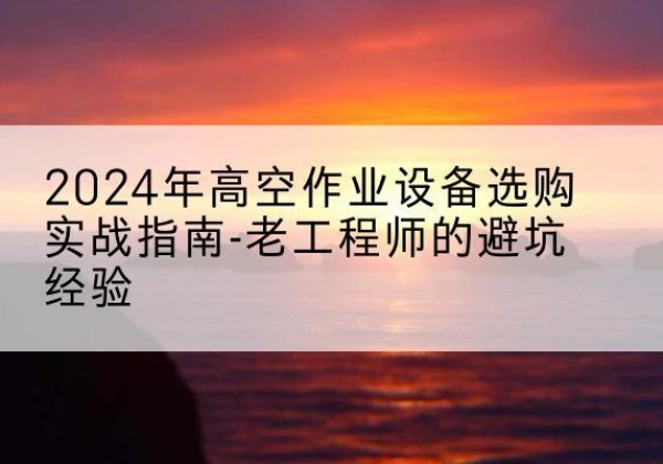 海东高空作业升降机厂家推荐-2024年高空作业设备选购实战指南-老工程师的避坑经验